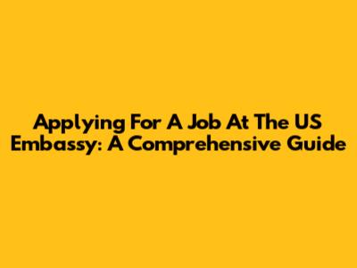 Applying For A Job At The US Embassy: A Comprehensive Guide