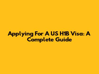 Applying For A US H1B Visa: A Complete Guide
