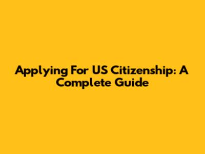 Applying For US Citizenship: A Complete Guide