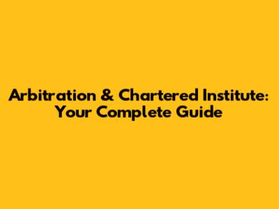 Arbitration & Chartered Institute: Your Complete Guide