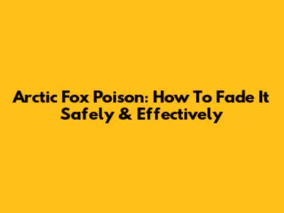Arctic Fox Poison: How To Fade It Safely & Effectively