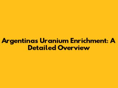 Argentina's Uranium Enrichment: A Detailed Overview