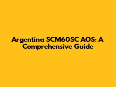 Argentina SCM60SC AOS: A Comprehensive Guide