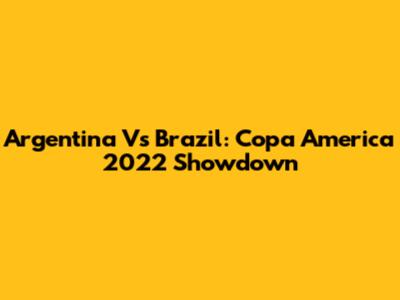 Argentina Vs Brazil: Copa America 2022 Showdown