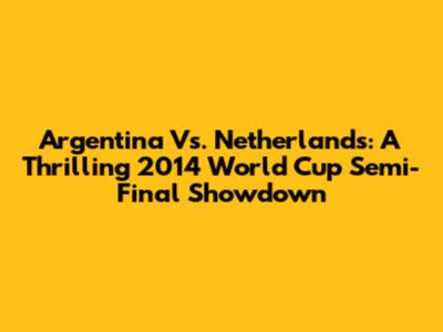 Argentina Vs. Netherlands: A Thrilling 2014 World Cup Semi-Final Showdown