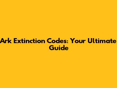 Ark Extinction Codes: Your Ultimate Guide