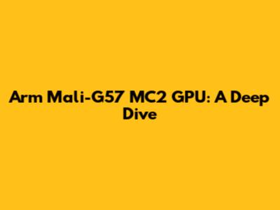 Arm Mali-G57 MC2 GPU: A Deep Dive
