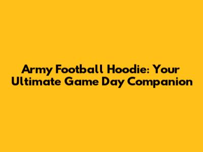 Army Football Hoodie: Your Ultimate Game Day Companion