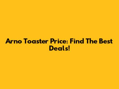 Arno Toaster Price: Find The Best Deals!