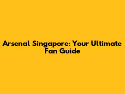 Arsenal Singapore: Your Ultimate Fan Guide