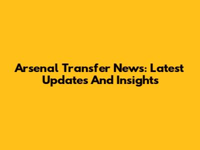 Arsenal Transfer News: Latest Updates And Insights