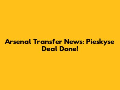 Arsenal Transfer News: Pieskyse Deal Done!