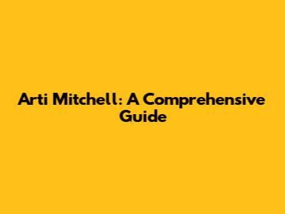 Arti Mitchell: A Comprehensive Guide