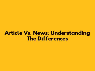Article Vs. News: Understanding The Differences