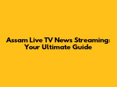 Assam Live TV News Streaming: Your Ultimate Guide