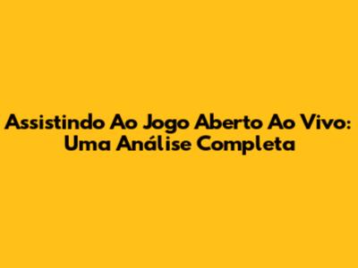Assistindo Ao Jogo Aberto Ao Vivo: Uma Análise Completa