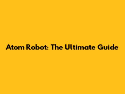 Atom Robot: The Ultimate Guide