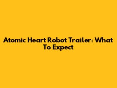 Atomic Heart Robot Trailer: What To Expect