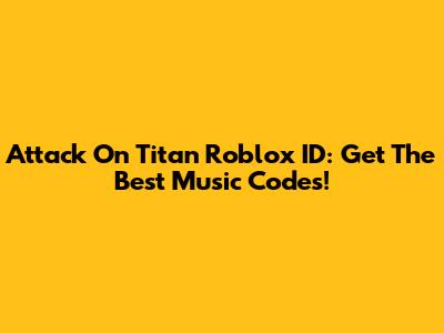 Attack On Titan Roblox ID: Get The Best Music Codes!