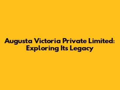 Augusta Victoria Private Limited: Exploring Its Legacy