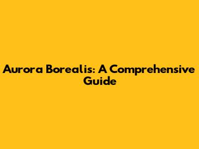 Aurora Borealis: A Comprehensive Guide