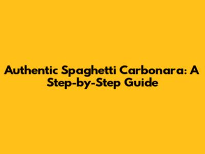 Authentic Spaghetti Carbonara: A Step-by-Step Guide