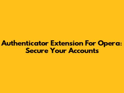 Authenticator Extension For Opera: Secure Your Accounts