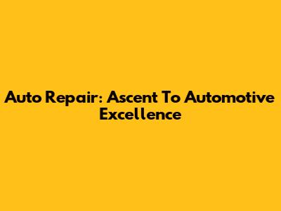 Auto Repair: Ascent To Automotive Excellence