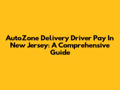AutoZone Delivery Driver Pay In New Jersey: A Comprehensive Guide