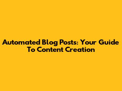 Automated Blog Posts: Your Guide To Content Creation