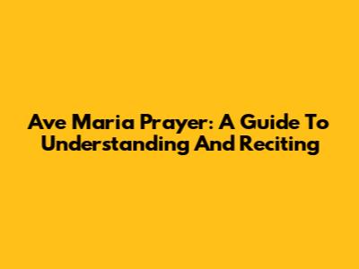 Ave Maria Prayer: A Guide To Understanding And Reciting