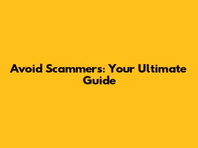 Avoid Scammers: Your Ultimate Guide