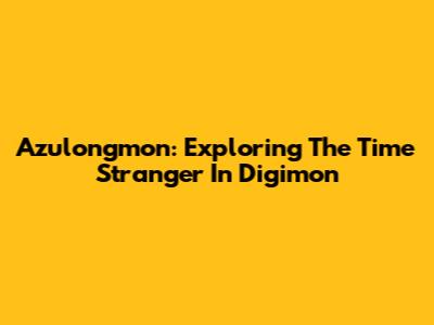 Azulongmon: Exploring The Time Stranger In Digimon