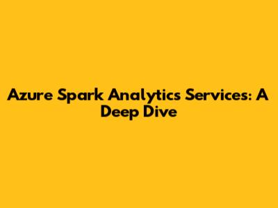 Azure Spark Analytics Services: A Deep Dive