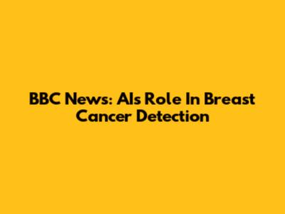 BBC News: AI's Role In Breast Cancer Detection