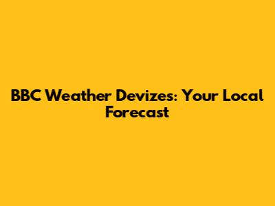 BBC Weather Devizes: Your Local Forecast