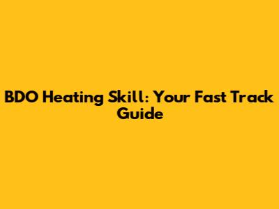 BDO Heating Skill: Your Fast Track Guide