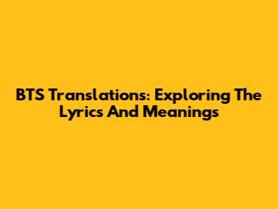 BTS Translations: Exploring The Lyrics And Meanings