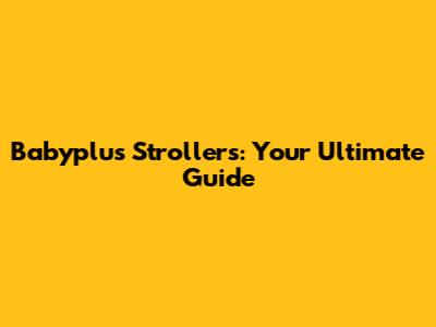 Babyplus Strollers: Your Ultimate Guide