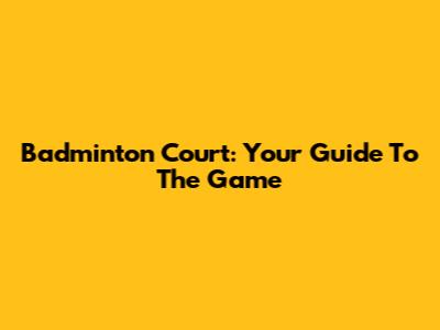 Badminton Court: Your Guide To The Game