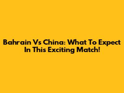 Bahrain Vs China: What To Expect In This Exciting Match!