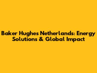 Baker Hughes Netherlands: Energy Solutions & Global Impact