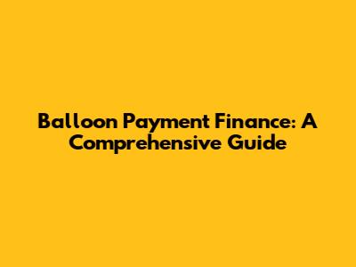 Balloon Payment Finance: A Comprehensive Guide