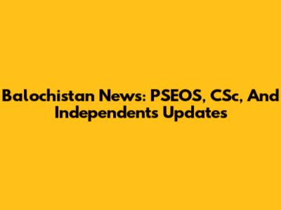 Balochistan News: PSEOS, CSc, And Independents Updates