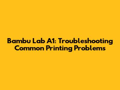 Bambu Lab A1: Troubleshooting Common Printing Problems