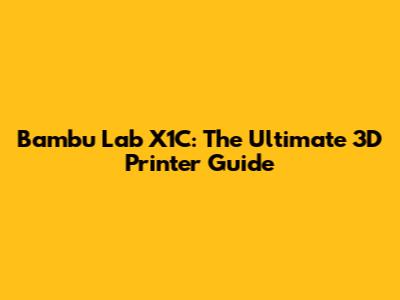 Bambu Lab X1C: The Ultimate 3D Printer Guide