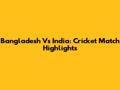 Bangladesh Vs India: Cricket Match Highlights