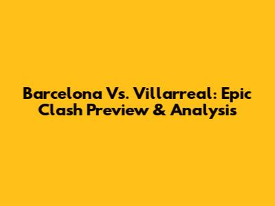 Barcelona Vs. Villarreal: Epic Clash Preview & Analysis