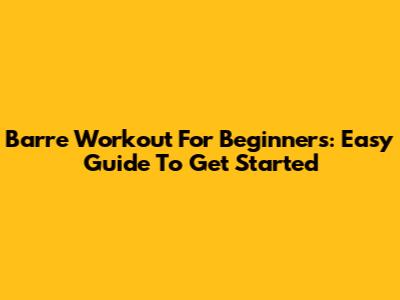 Barre Workout For Beginners: Easy Guide To Get Started