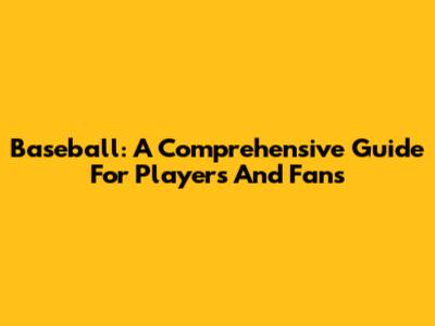 Baseball: A Comprehensive Guide For Players And Fans